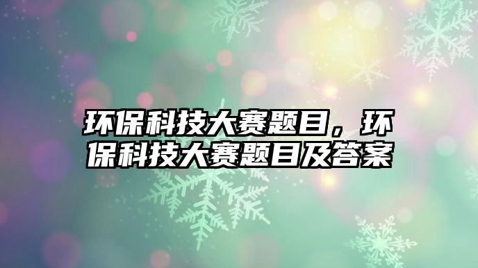 環(huán)保科技大賽題目，環(huán)保科技大賽題目及答案