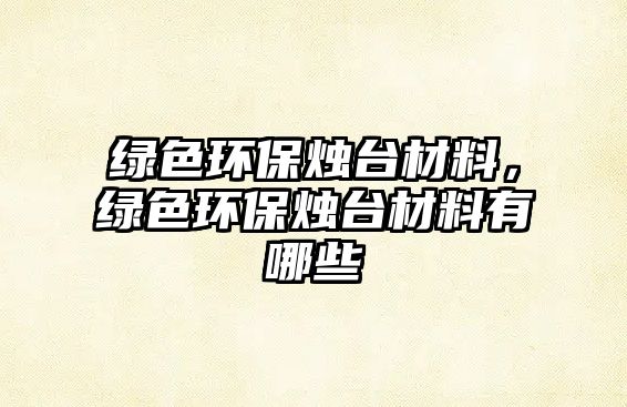 綠色環(huán)保燭臺(tái)材料，綠色環(huán)保燭臺(tái)材料有哪些