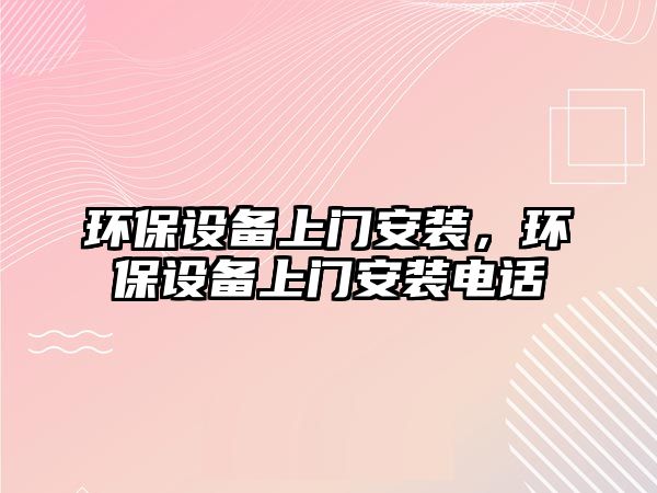 環(huán)保設(shè)備上門安裝，環(huán)保設(shè)備上門安裝電話