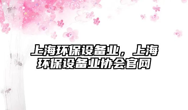上海環(huán)保設(shè)備業(yè)，上海環(huán)保設(shè)備業(yè)協(xié)會(huì)官網(wǎng)