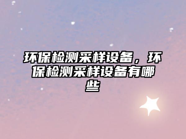 環(huán)保檢測(cè)采樣設(shè)備，環(huán)保檢測(cè)采樣設(shè)備有哪些