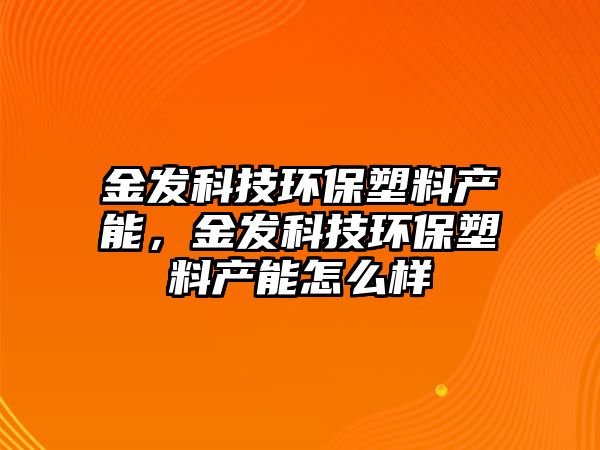 金發(fā)科技環(huán)保塑料產(chǎn)能，金發(fā)科技環(huán)保塑料產(chǎn)能怎么樣