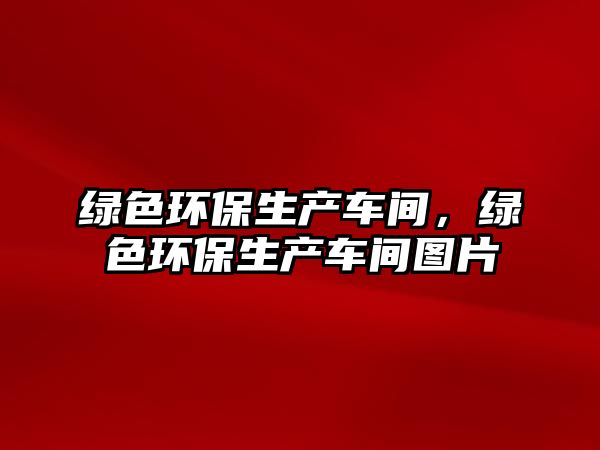 綠色環(huán)保生產(chǎn)車間，綠色環(huán)保生產(chǎn)車間圖片