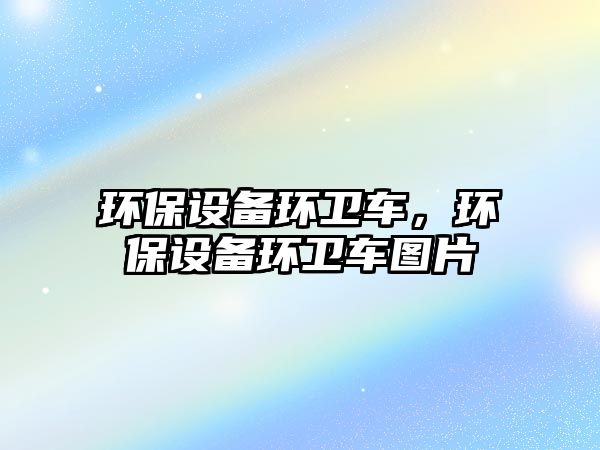 環(huán)保設(shè)備環(huán)衛(wèi)車，環(huán)保設(shè)備環(huán)衛(wèi)車圖片