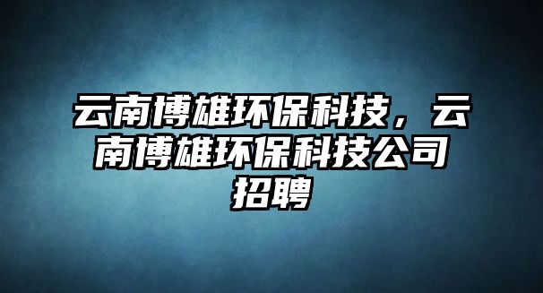 云南博雄環(huán)?？萍?，云南博雄環(huán)保科技公司招聘
